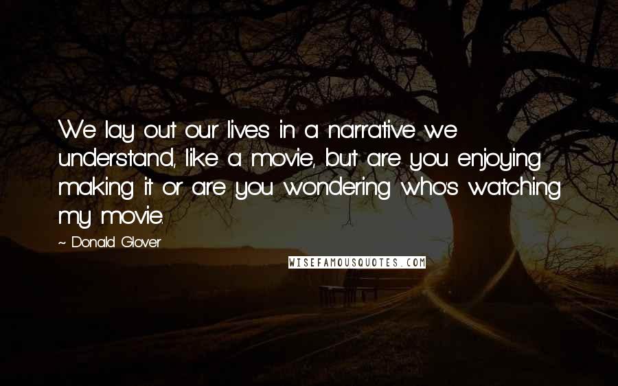 Donald Glover Quotes: We lay out our lives in a narrative we understand, like a movie, but are you enjoying making it or are you wondering who's watching my movie.