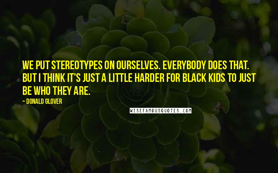 Donald Glover Quotes: We put stereotypes on ourselves. Everybody does that. But I think it's just a little harder for black kids to just be who they are.