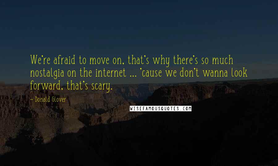 Donald Glover Quotes: We're afraid to move on, that's why there's so much nostalgia on the internet ... 'cause we don't wanna look forward, that's scary.