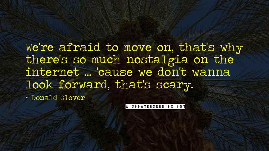 Donald Glover Quotes: We're afraid to move on, that's why there's so much nostalgia on the internet ... 'cause we don't wanna look forward, that's scary.