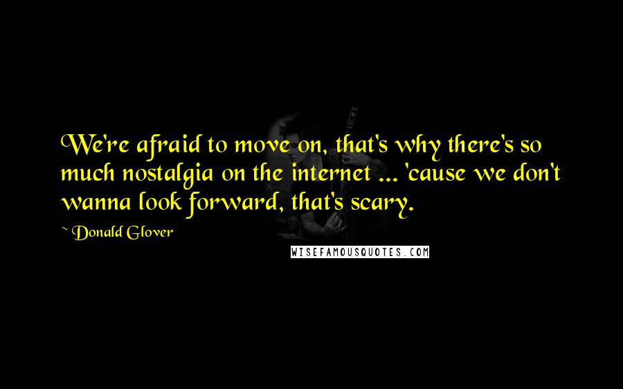 Donald Glover Quotes: We're afraid to move on, that's why there's so much nostalgia on the internet ... 'cause we don't wanna look forward, that's scary.