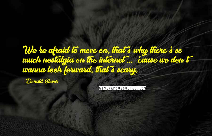 Donald Glover Quotes: We're afraid to move on, that's why there's so much nostalgia on the internet ... 'cause we don't wanna look forward, that's scary.