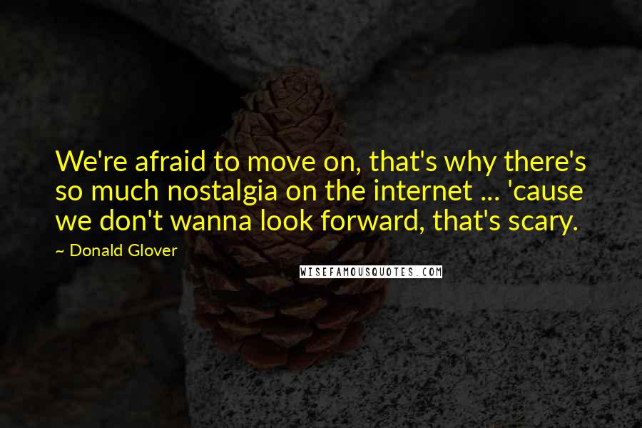 Donald Glover Quotes: We're afraid to move on, that's why there's so much nostalgia on the internet ... 'cause we don't wanna look forward, that's scary.