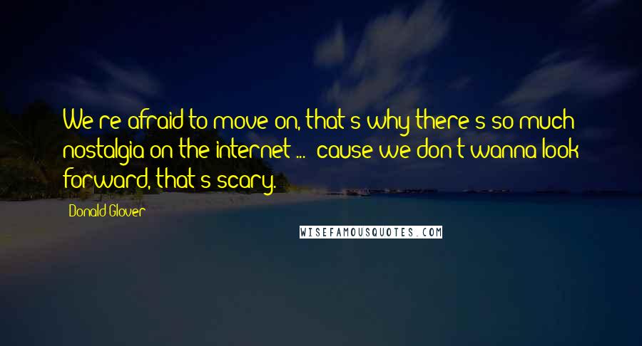 Donald Glover Quotes: We're afraid to move on, that's why there's so much nostalgia on the internet ... 'cause we don't wanna look forward, that's scary.