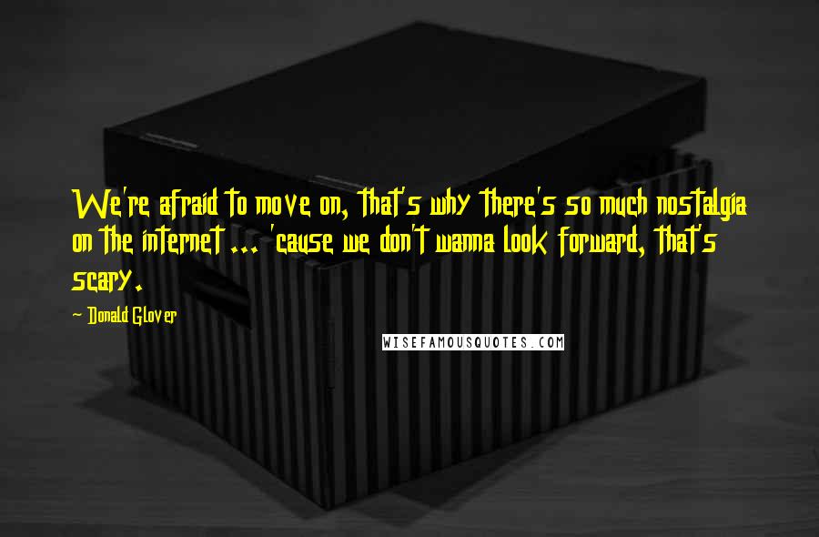 Donald Glover Quotes: We're afraid to move on, that's why there's so much nostalgia on the internet ... 'cause we don't wanna look forward, that's scary.