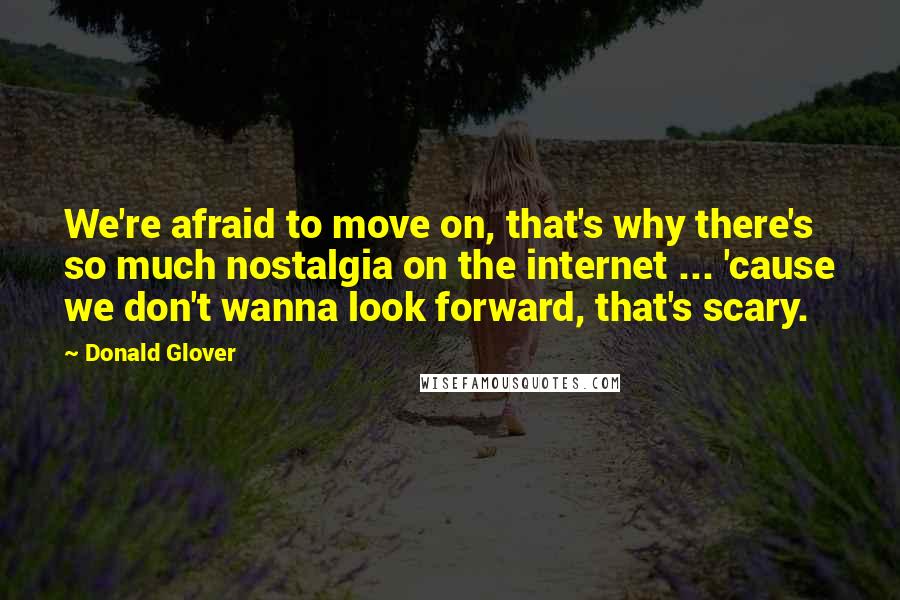 Donald Glover Quotes: We're afraid to move on, that's why there's so much nostalgia on the internet ... 'cause we don't wanna look forward, that's scary.