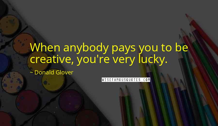 Donald Glover Quotes: When anybody pays you to be creative, you're very lucky.