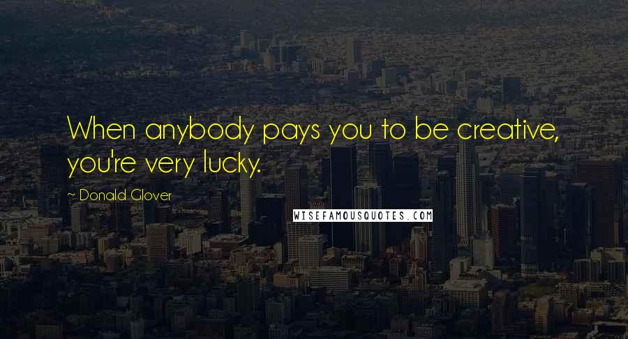 Donald Glover Quotes: When anybody pays you to be creative, you're very lucky.