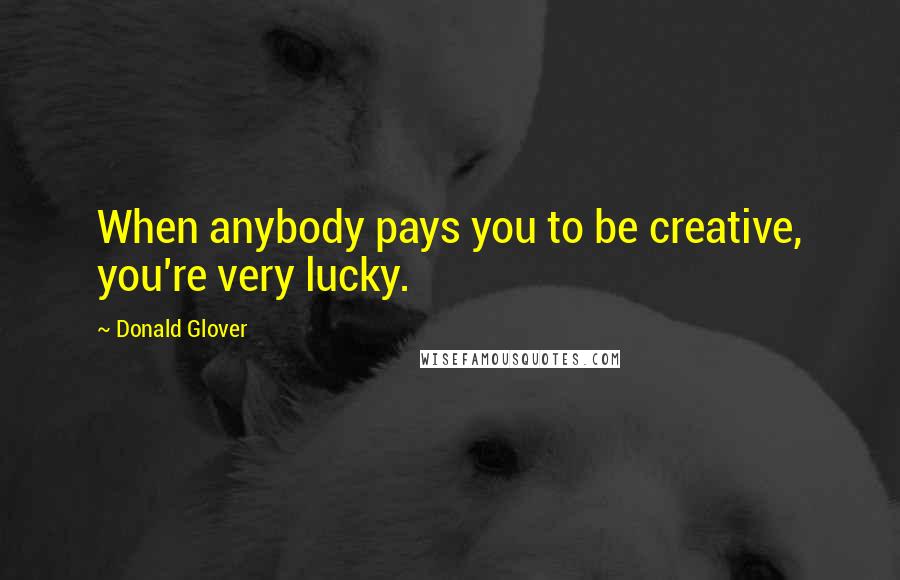 Donald Glover Quotes: When anybody pays you to be creative, you're very lucky.