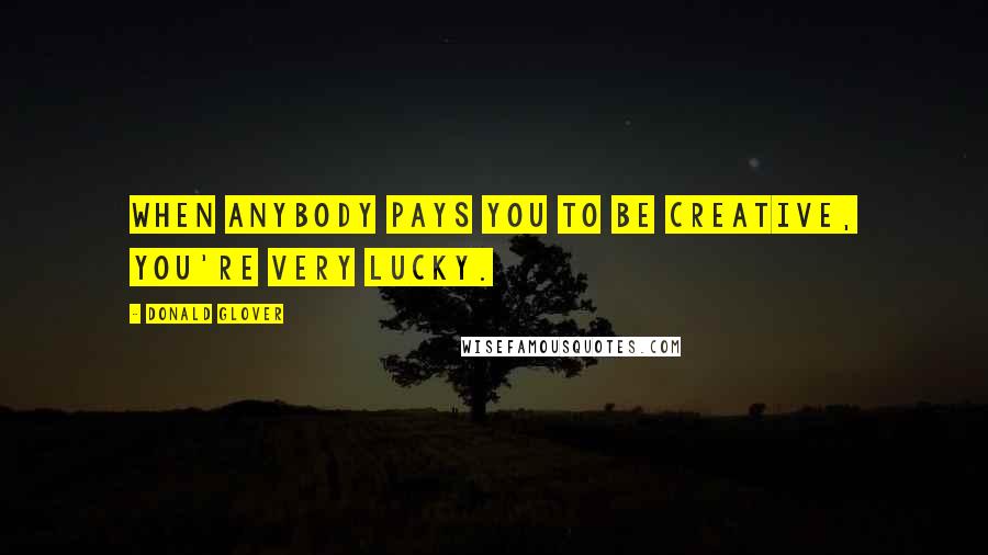 Donald Glover Quotes: When anybody pays you to be creative, you're very lucky.