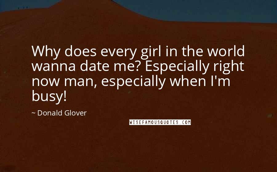 Donald Glover Quotes: Why does every girl in the world wanna date me? Especially right now man, especially when I'm busy!