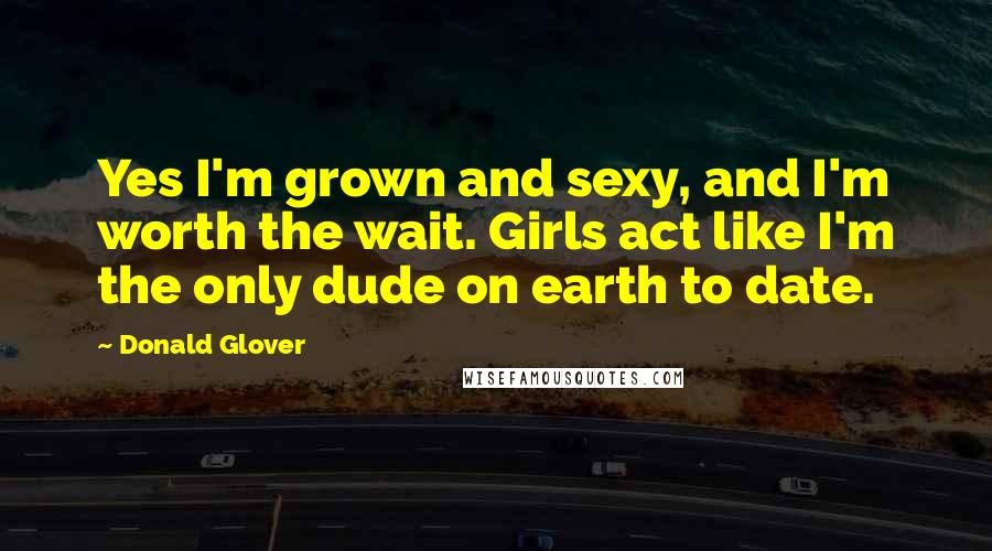 Donald Glover Quotes: Yes I'm grown and sexy, and I'm worth the wait. Girls act like I'm the only dude on earth to date.
