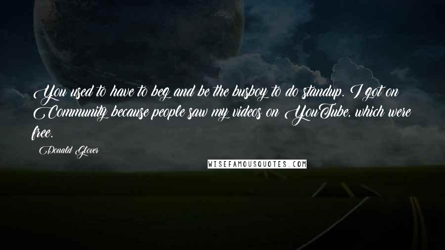 Donald Glover Quotes: You used to have to beg and be the busboy to do standup. I got on Community because people saw my videos on YouTube, which were free.