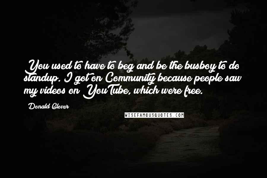 Donald Glover Quotes: You used to have to beg and be the busboy to do standup. I got on Community because people saw my videos on YouTube, which were free.