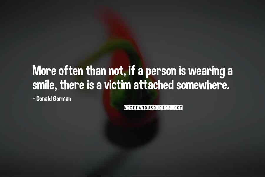 Donald Gorman Quotes: More often than not, if a person is wearing a smile, there is a victim attached somewhere.