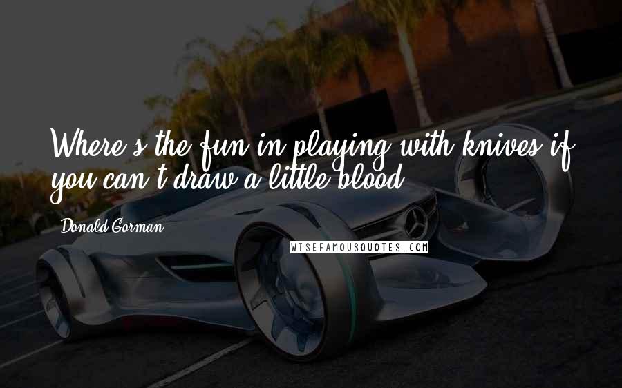 Donald Gorman Quotes: Where's the fun in playing with knives if you can't draw a little blood?