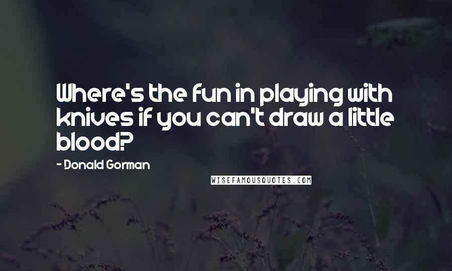 Donald Gorman Quotes: Where's the fun in playing with knives if you can't draw a little blood?