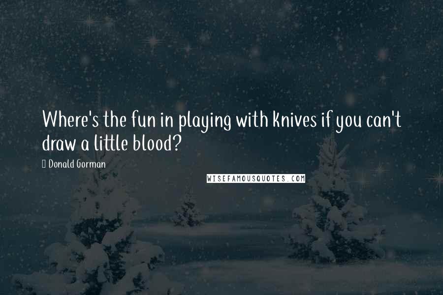 Donald Gorman Quotes: Where's the fun in playing with knives if you can't draw a little blood?