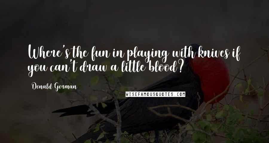 Donald Gorman Quotes: Where's the fun in playing with knives if you can't draw a little blood?