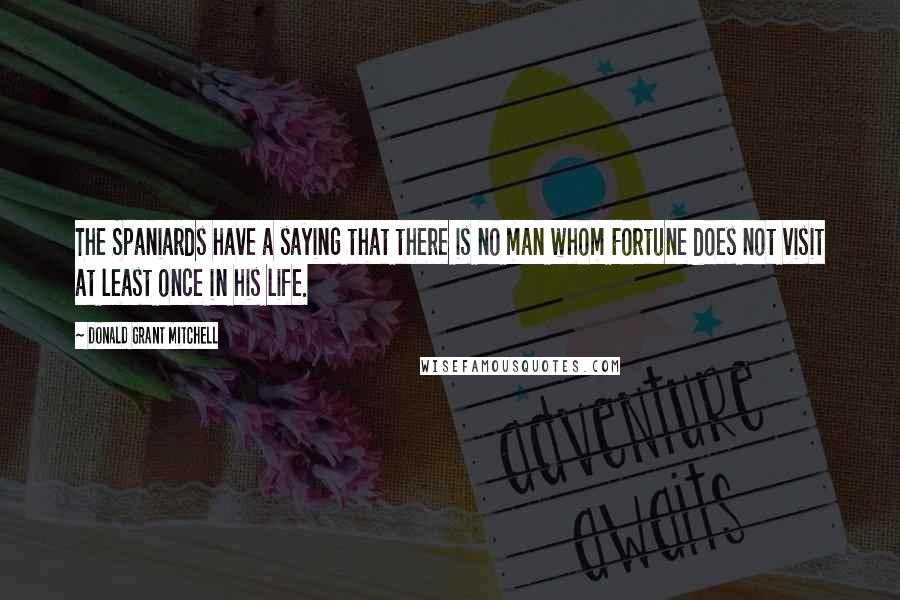 Donald Grant Mitchell Quotes: The Spaniards have a saying that there is no man whom Fortune does not visit at least once in his life.