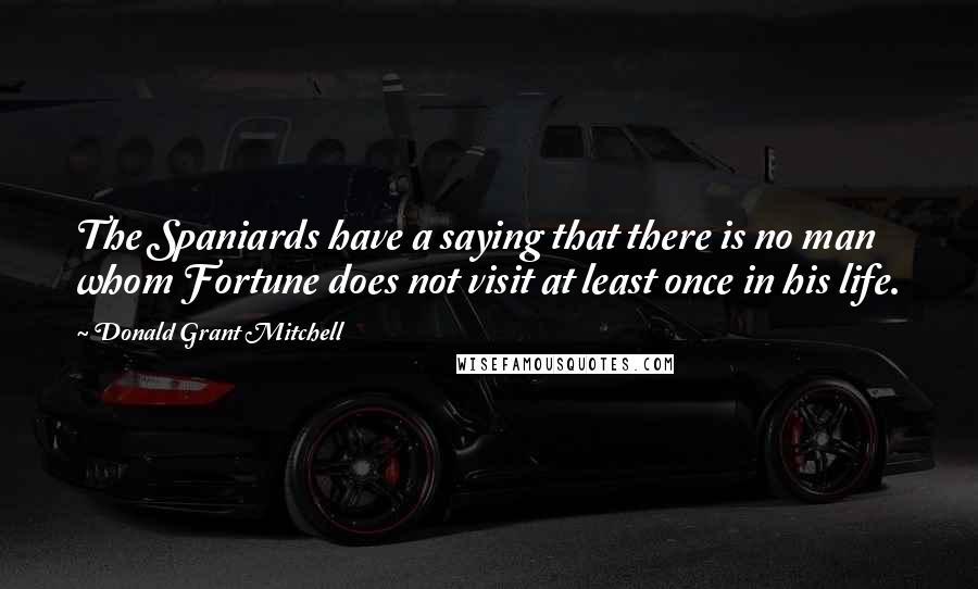 Donald Grant Mitchell Quotes: The Spaniards have a saying that there is no man whom Fortune does not visit at least once in his life.