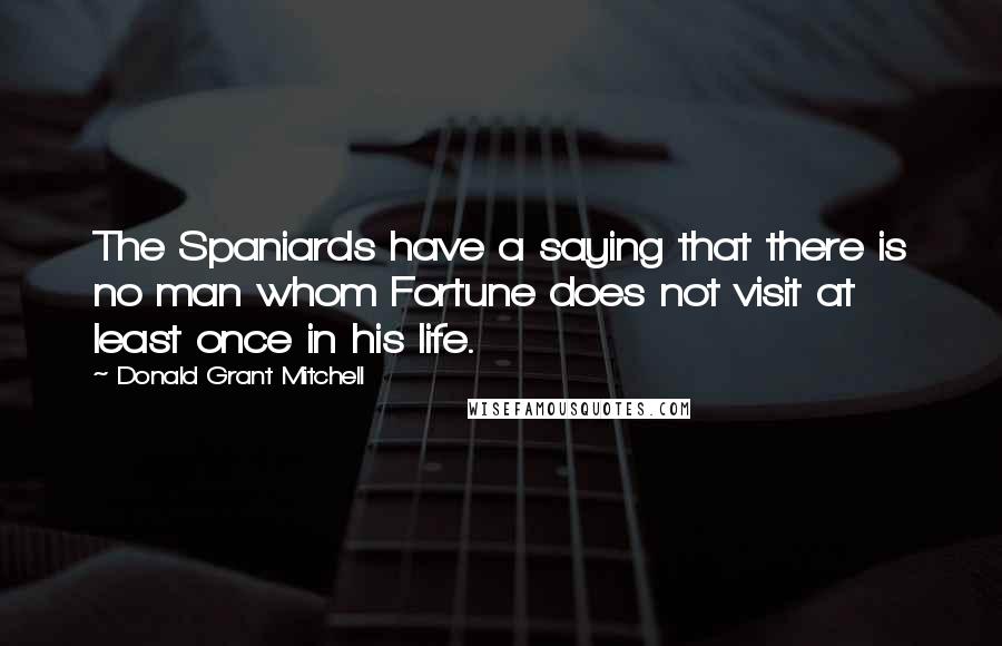 Donald Grant Mitchell Quotes: The Spaniards have a saying that there is no man whom Fortune does not visit at least once in his life.