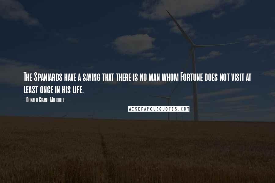 Donald Grant Mitchell Quotes: The Spaniards have a saying that there is no man whom Fortune does not visit at least once in his life.