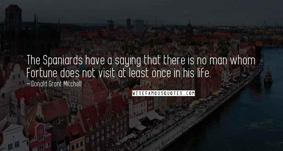 Donald Grant Mitchell Quotes: The Spaniards have a saying that there is no man whom Fortune does not visit at least once in his life.