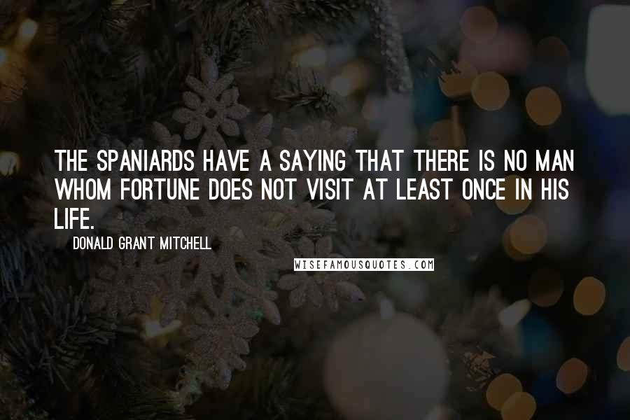 Donald Grant Mitchell Quotes: The Spaniards have a saying that there is no man whom Fortune does not visit at least once in his life.