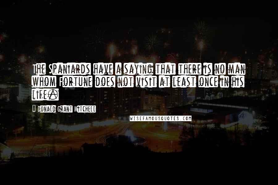 Donald Grant Mitchell Quotes: The Spaniards have a saying that there is no man whom Fortune does not visit at least once in his life.