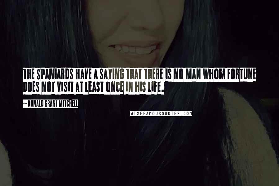 Donald Grant Mitchell Quotes: The Spaniards have a saying that there is no man whom Fortune does not visit at least once in his life.