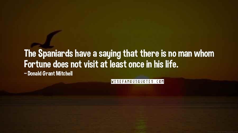 Donald Grant Mitchell Quotes: The Spaniards have a saying that there is no man whom Fortune does not visit at least once in his life.