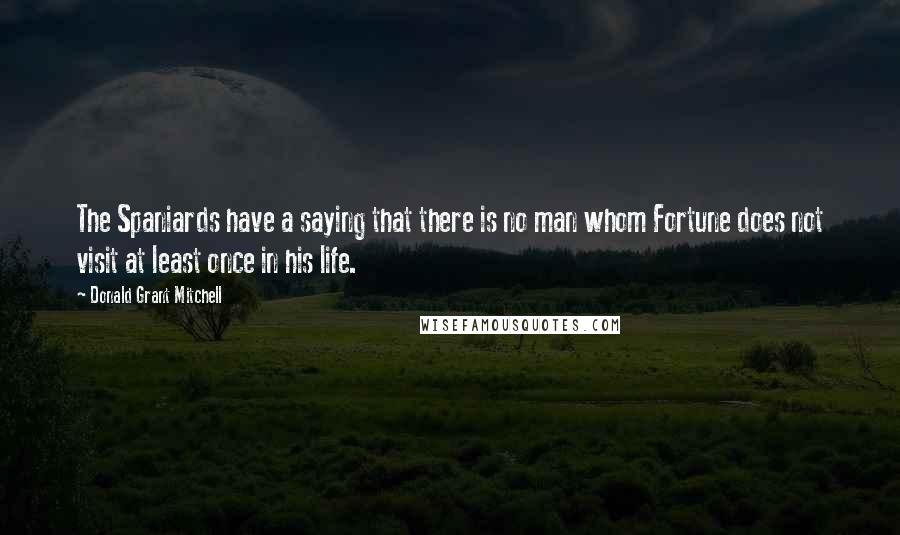 Donald Grant Mitchell Quotes: The Spaniards have a saying that there is no man whom Fortune does not visit at least once in his life.