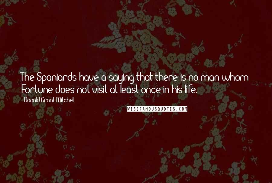 Donald Grant Mitchell Quotes: The Spaniards have a saying that there is no man whom Fortune does not visit at least once in his life.