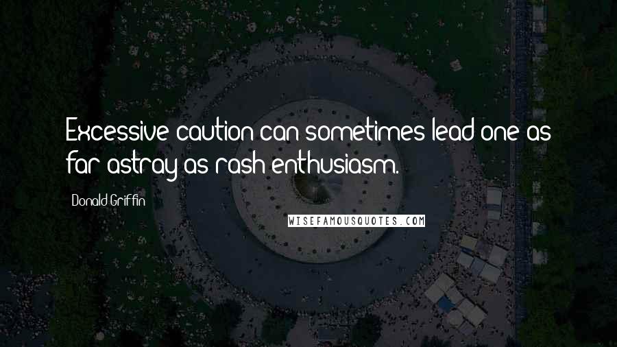 Donald Griffin Quotes: Excessive caution can sometimes lead one as far astray as rash enthusiasm.