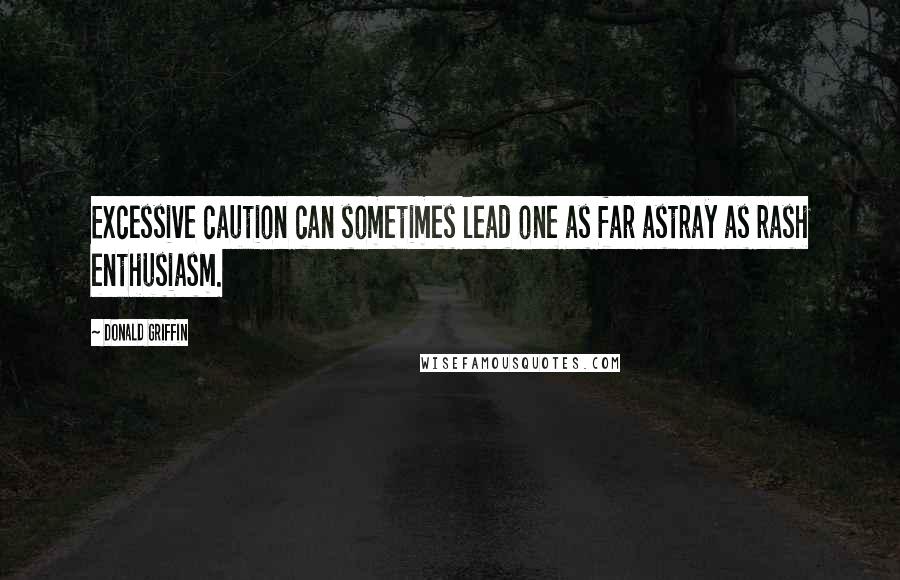 Donald Griffin Quotes: Excessive caution can sometimes lead one as far astray as rash enthusiasm.