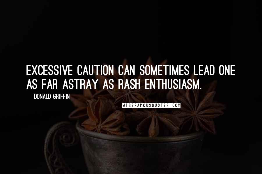 Donald Griffin Quotes: Excessive caution can sometimes lead one as far astray as rash enthusiasm.