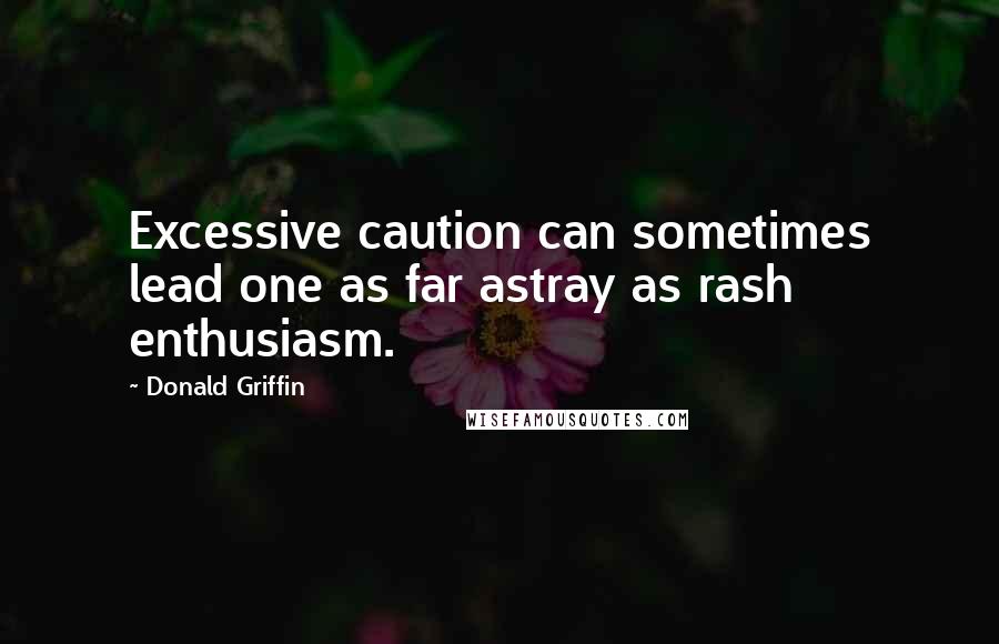 Donald Griffin Quotes: Excessive caution can sometimes lead one as far astray as rash enthusiasm.