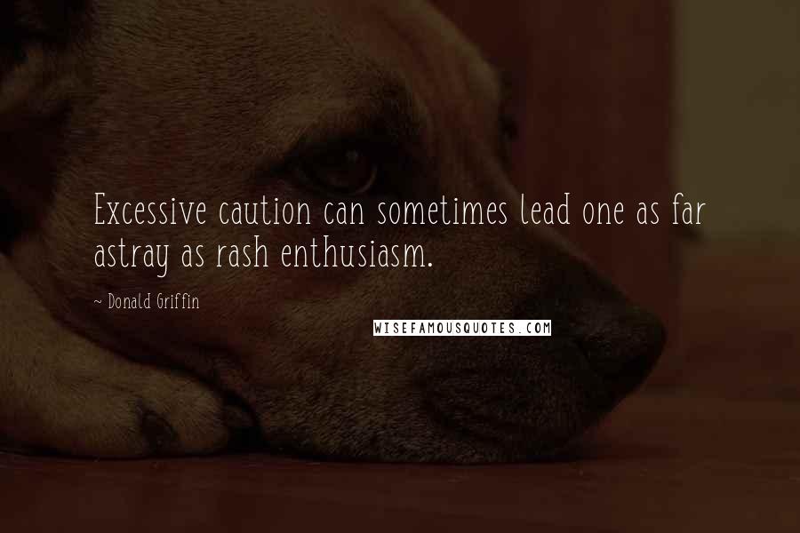 Donald Griffin Quotes: Excessive caution can sometimes lead one as far astray as rash enthusiasm.