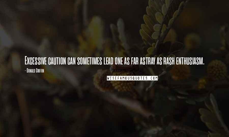 Donald Griffin Quotes: Excessive caution can sometimes lead one as far astray as rash enthusiasm.