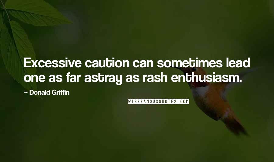 Donald Griffin Quotes: Excessive caution can sometimes lead one as far astray as rash enthusiasm.