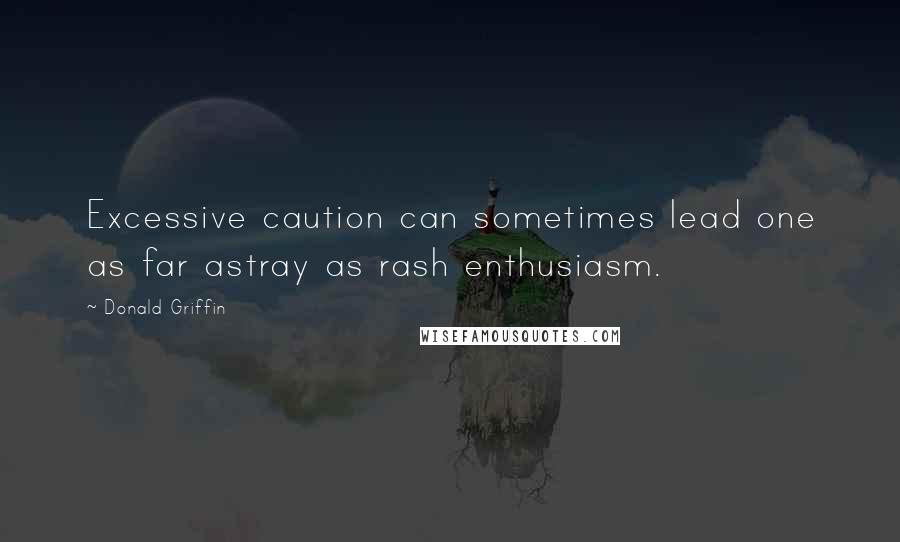 Donald Griffin Quotes: Excessive caution can sometimes lead one as far astray as rash enthusiasm.