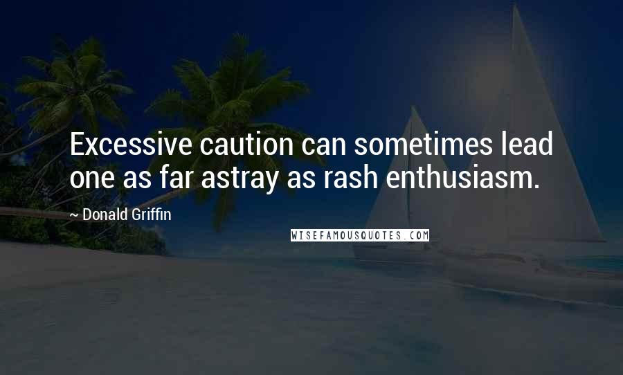 Donald Griffin Quotes: Excessive caution can sometimes lead one as far astray as rash enthusiasm.