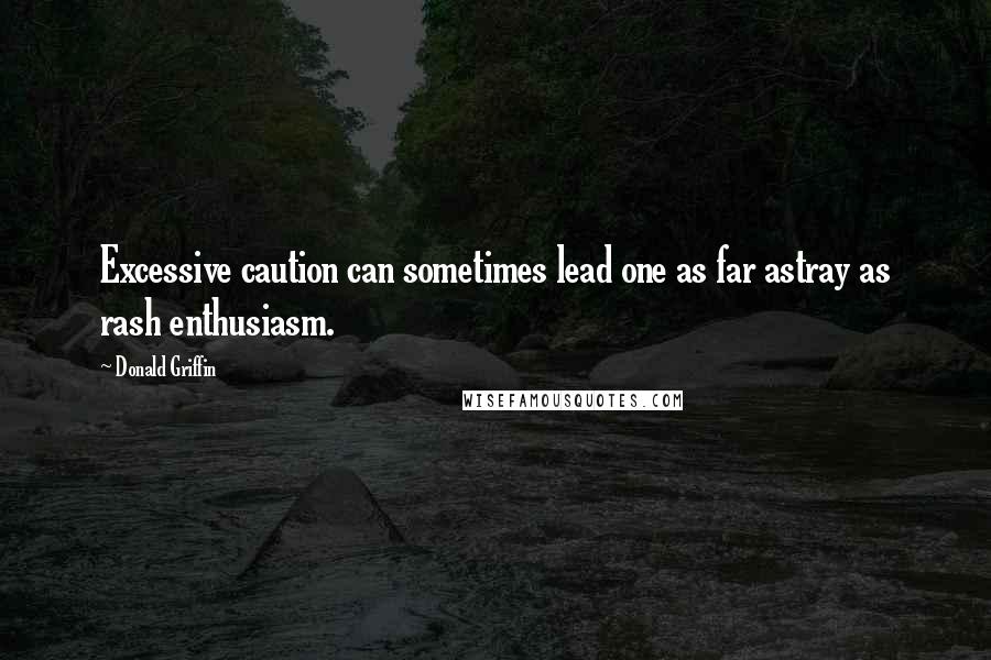 Donald Griffin Quotes: Excessive caution can sometimes lead one as far astray as rash enthusiasm.