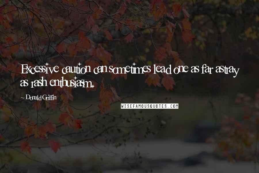 Donald Griffin Quotes: Excessive caution can sometimes lead one as far astray as rash enthusiasm.