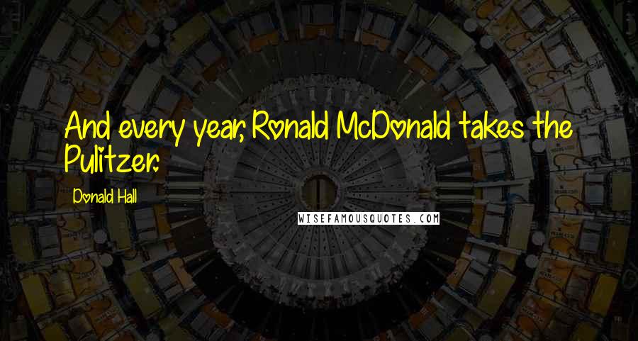 Donald Hall Quotes: And every year, Ronald McDonald takes the Pulitzer.