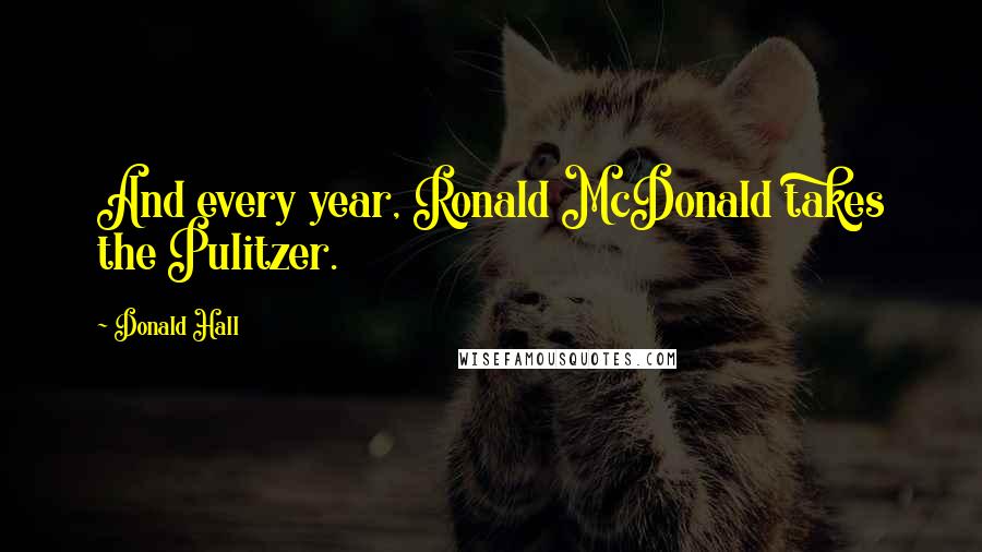 Donald Hall Quotes: And every year, Ronald McDonald takes the Pulitzer.