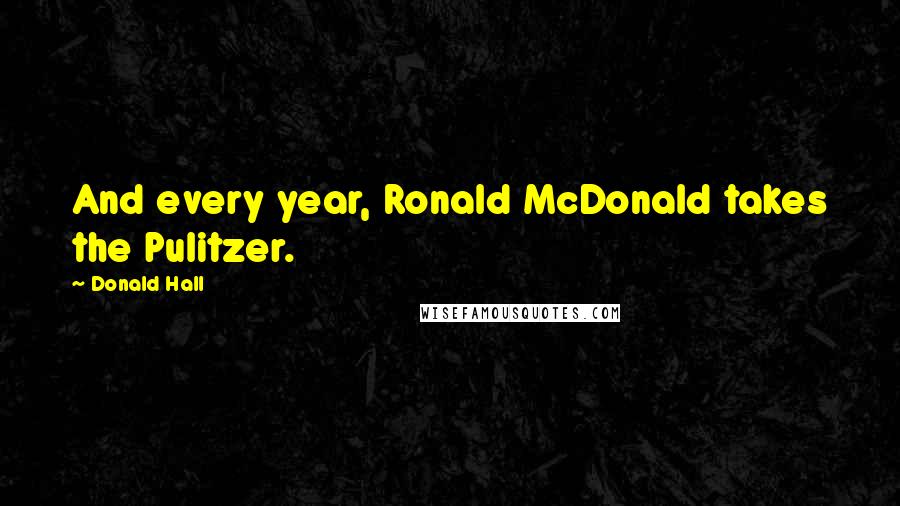 Donald Hall Quotes: And every year, Ronald McDonald takes the Pulitzer.