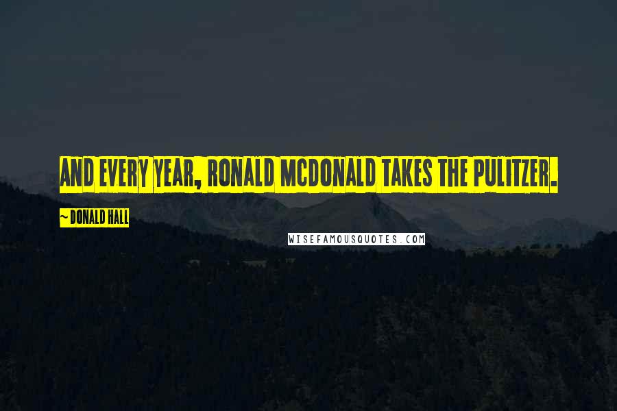Donald Hall Quotes: And every year, Ronald McDonald takes the Pulitzer.