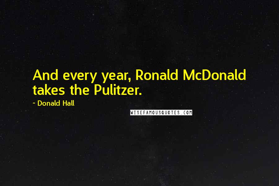 Donald Hall Quotes: And every year, Ronald McDonald takes the Pulitzer.